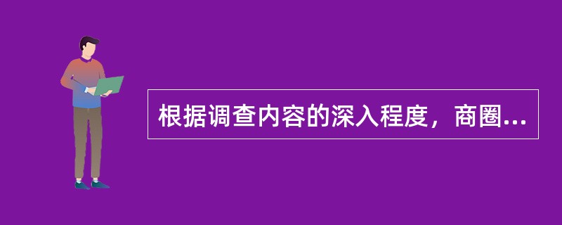 根据调查内容的深入程度，商圈调查可分为初步调查、深入调查和个案调查，其中初步调查