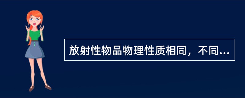 放射性物品物理性质相同，不同种类的放射性物品货包可任意混合装运。