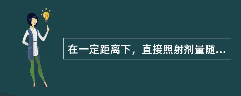 在一定距离下，直接照射剂量随着与放射源距离的增加而（）。