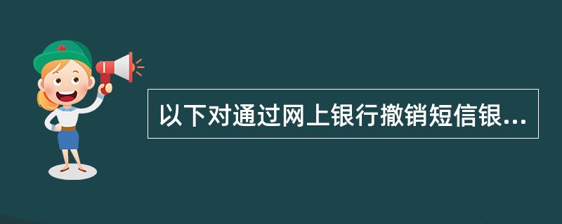 以下对通过网上银行撤销短信银行服务的交易处理描述错误的是（）。