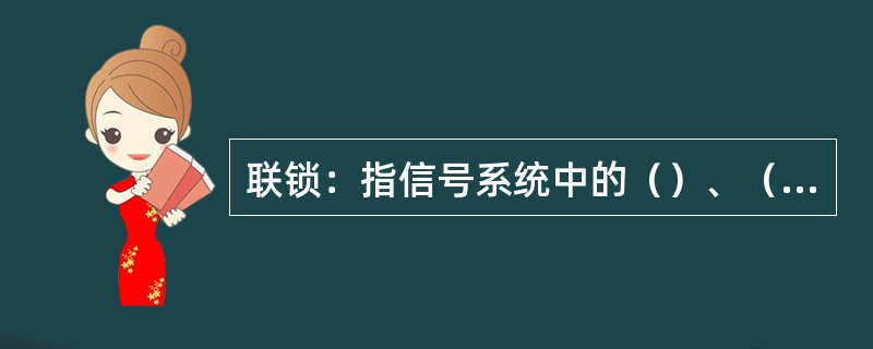 联锁：指信号系统中的（）、（）和（）之间建立一定的相互制约关系。