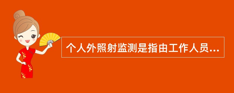 个人外照射监测是指由工作人员所拥有的外照射检测仪进行的测量及对测量结果的解释和分