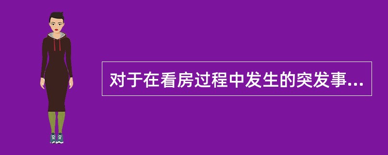 对于在看房过程中发生的突发事件，房地产经纪人应沉着应对，下列关于突发事件的处理错