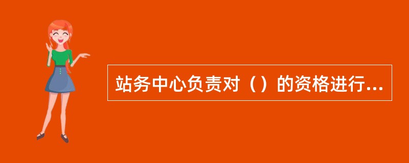 站务中心负责对（）的资格进行审核。