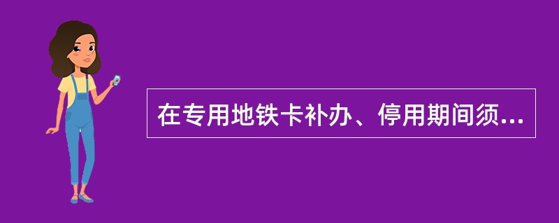 在专用地铁卡补办、停用期间须（）进出付费区。