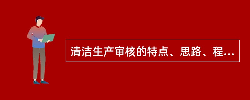 清洁生产审核的特点、思路、程序（每个步骤的目标、工作重点）？