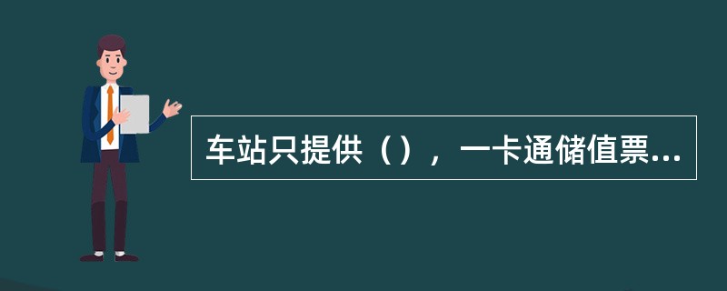 车站只提供（），一卡通储值票应在（）时索取。