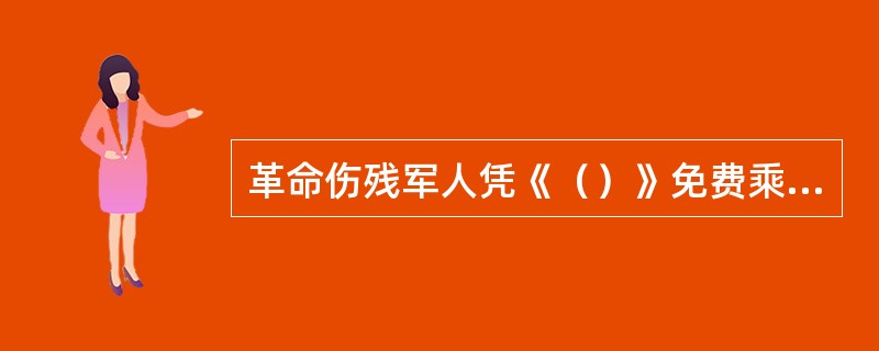 革命伤残军人凭《（）》免费乘坐地铁。