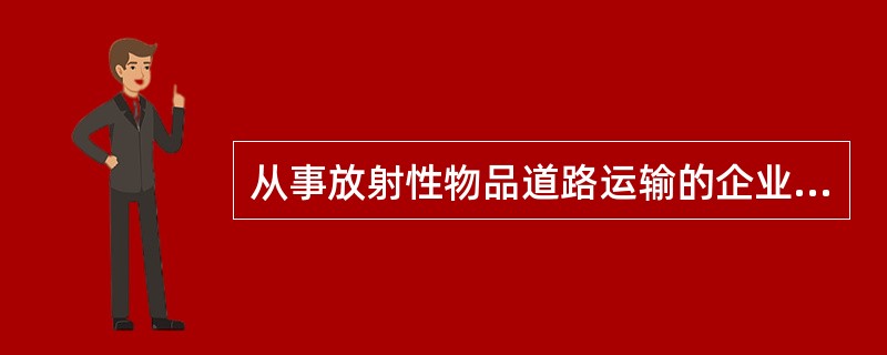 从事放射性物品道路运输的企业、单位，要有安全生产应急预案；从业人员、车辆、设备及