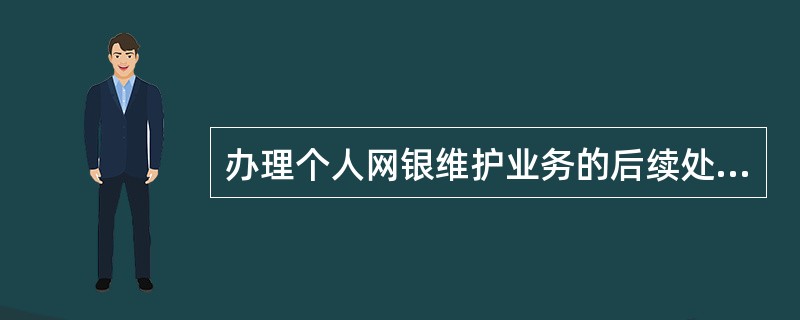 办理个人网银维护业务的后续处理不包括以下哪一项操作？（）