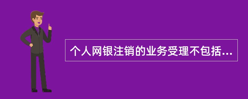 个人网银注销的业务受理不包括以下哪一项操作？（）