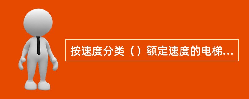 按速度分类（）额定速度的电梯，属于快速电梯类