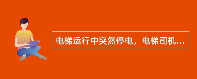 电梯运行中突然停电，电梯司机应采取的措施有：（）.