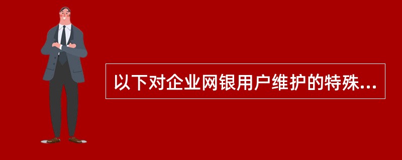 以下对企业网银用户维护的特殊异常处理描述错误的是（）。