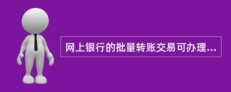 网上银行的批量转账交易可办理客户名下任一网上银行账户一次性完成多笔多种方式转账，