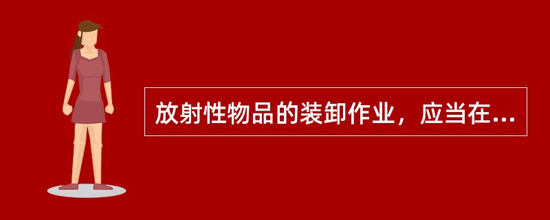 放射性物品的装卸作业，应当在（）的现场指挥下进行。