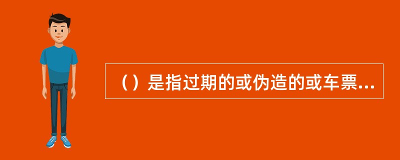 （）是指过期的或伪造的或车票记录资料被涂改的车票。