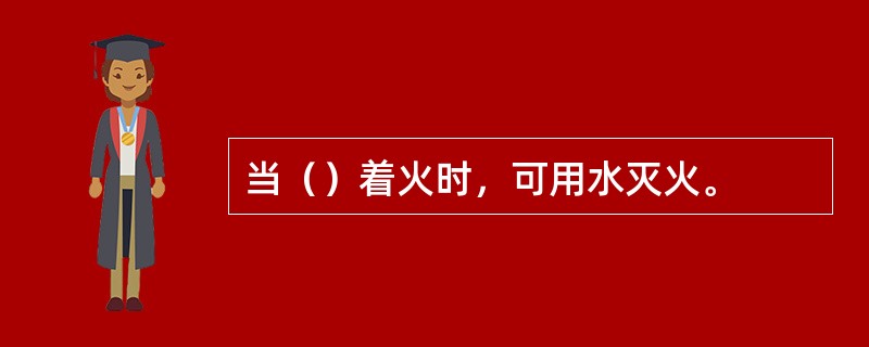 当（）着火时，可用水灭火。