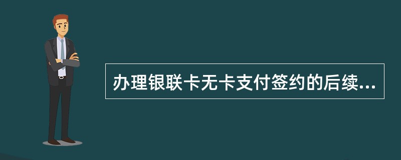 办理银联卡无卡支付签约的后续处理包括以下哪些操作？（）