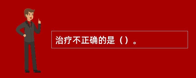 治疗不正确的是（）。
