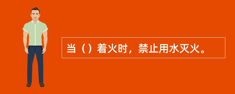当（）着火时，禁止用水灭火。