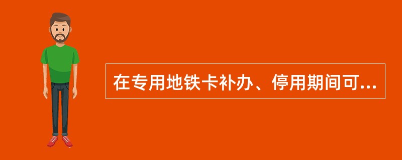 在专用地铁卡补办、停用期间可从边门进出付费区。（）