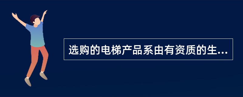 选购的电梯产品系由有资质的生产厂家生产，具有产品（）证书。