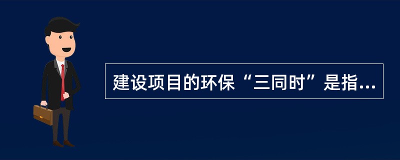 建设项目的环保“三同时”是指：建设项目中防治污染的设旋，必须与主体工程（）、（）