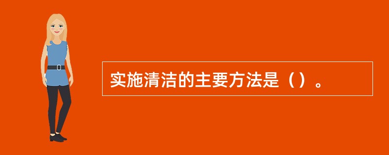 实施清洁的主要方法是（）。