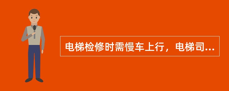 电梯检修时需慢车上行，电梯司机应（）.