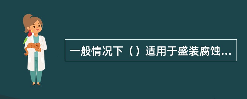 一般情况下（）适用于盛装腐蚀性液体。