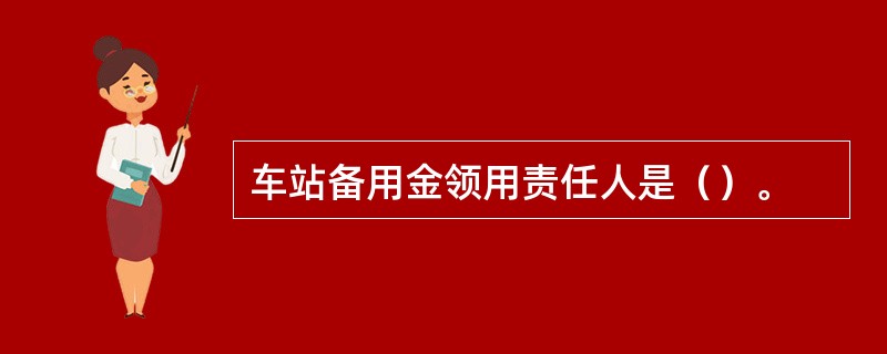 车站备用金领用责任人是（）。