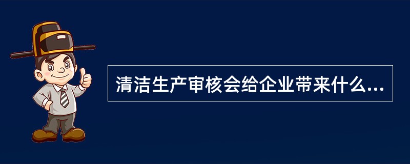 清洁生产审核会给企业带来什么效益？