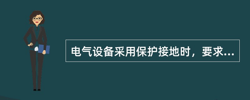 电气设备采用保护接地时，要求（）.