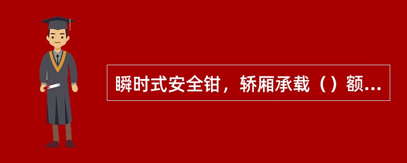 瞬时式安全钳，轿厢承载（）额定载荷，以检修速度做限速器—安全钳联动试验，安全钳工