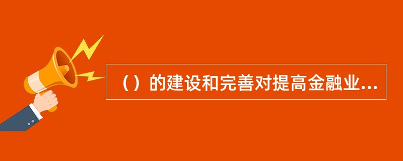 （）的建设和完善对提高金融业的经营管理水平具有重要作用，是防范和化解金融风险的必