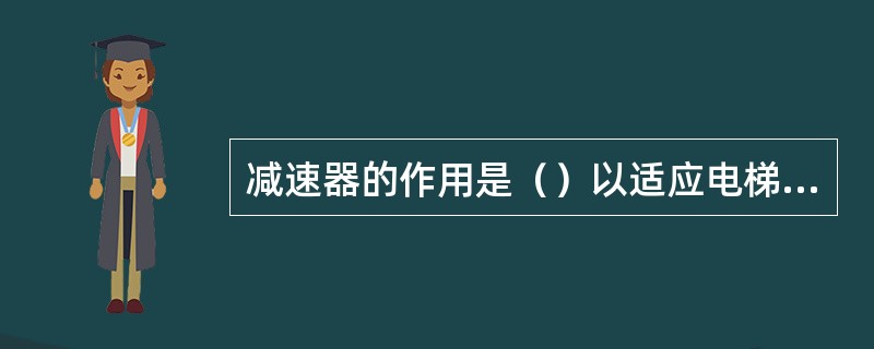 减速器的作用是（）以适应电梯低转速大转矩要求。