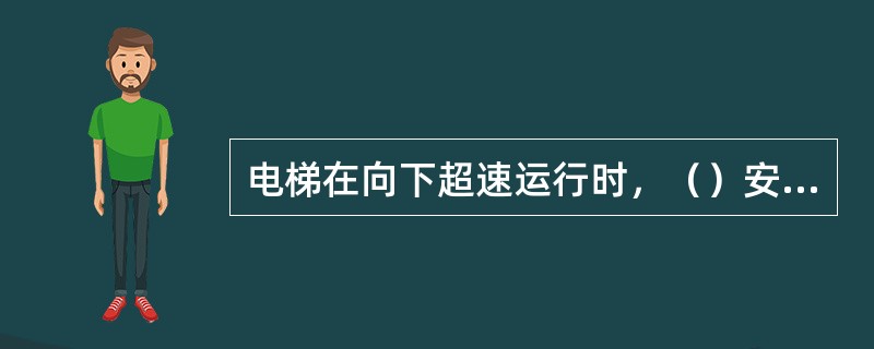 电梯在向下超速运行时，（）安全装置会动作。