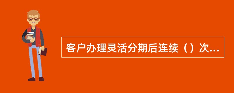 客户办理灵活分期后连续（）次未达到最小额还款，分期将终止，并于下期账单一次性收取