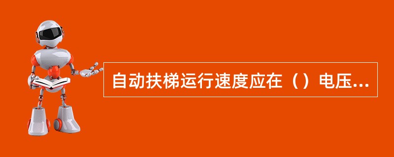 自动扶梯运行速度应在（）电压的情况下，在扶梯的（）运行段测试。