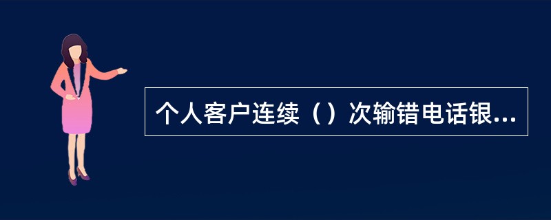 个人客户连续（）次输错电话银行密码，电话银行会对账户的电话银行服务功能进行“冻结