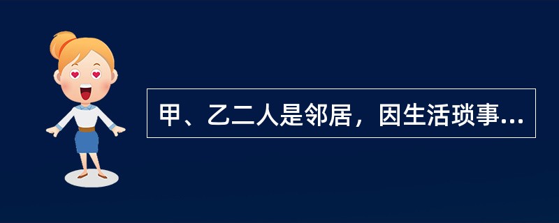 甲、乙二人是邻居，因生活琐事发生争吵继而发生打斗。甲将乙打成轻伤，乙将甲诉至法院