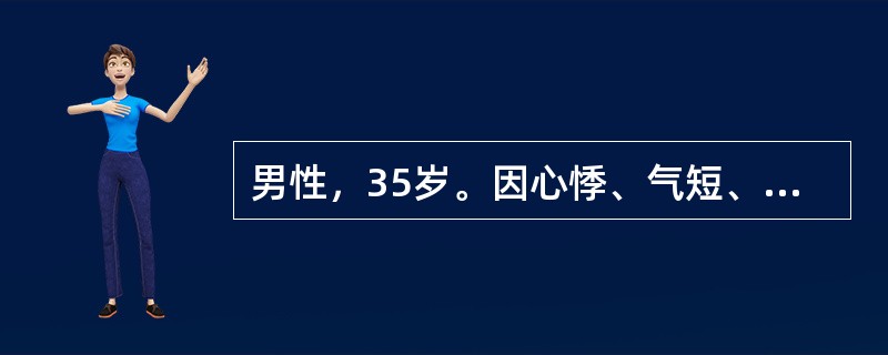 男性，35岁。因心悸、气短、少尿、下’肢水肿2个月来诊。体检发现：心脏扩大，心尖