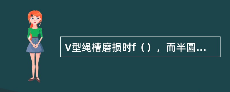 V型绳槽磨损时f（），而半圆切口槽磨损时f（）。