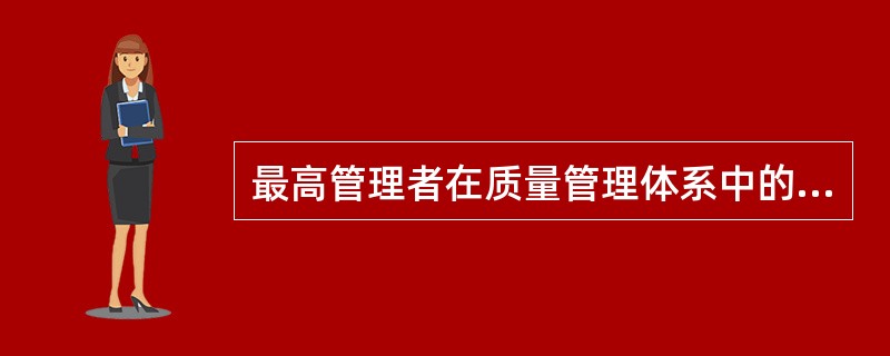 最高管理者在质量管理体系中的作用是什么？