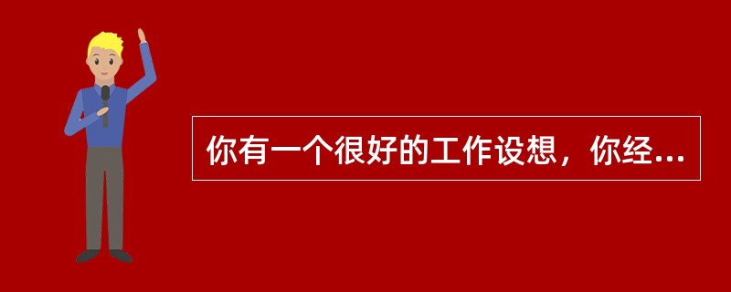 你有一个很好的工作设想，你经过实际调查认为这个设想既科学又可行，但你的领导和同事