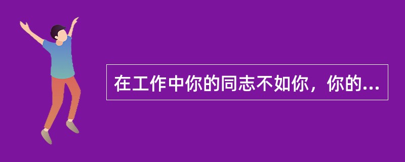 在工作中你的同志不如你，你的工作很出色，而他找出了你的缺点向领导汇报。你将怎么样