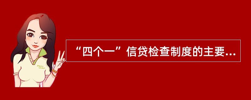 “四个一”信贷检查制度的主要内容有哪些？