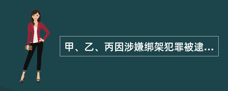 甲、乙、丙因涉嫌绑架犯罪被逮捕。该案经人民检察院审查起诉，认为丙犯罪证据不足，不