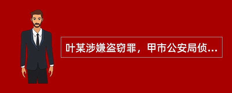 叶某涉嫌盗窃罪，甲市公安局侦查终结后移送该市检察院审查起诉。甲市检察院审查后认为